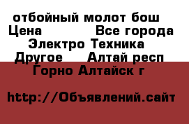 отбойный молот бош › Цена ­ 8 000 - Все города Электро-Техника » Другое   . Алтай респ.,Горно-Алтайск г.